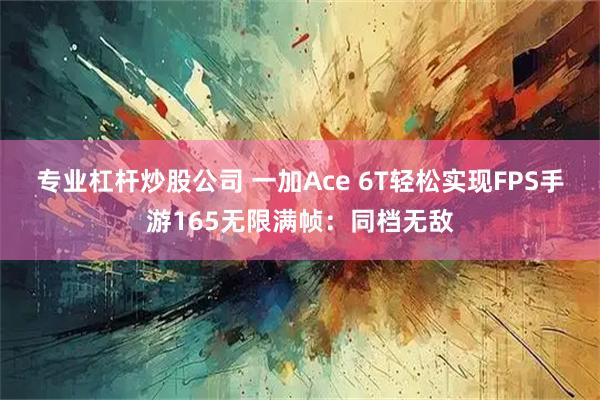 专业杠杆炒股公司 一加Ace 6T轻松实现FPS手游165无限满帧：同档无敌