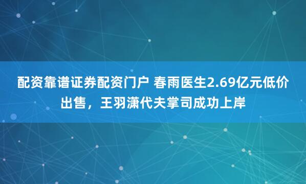 配资靠谱证券配资门户 春雨医生2.69亿元低价出售，王羽潇代夫掌司成功上岸