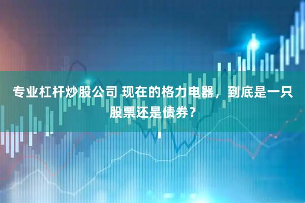 专业杠杆炒股公司 现在的格力电器，到底是一只股票还是债券？