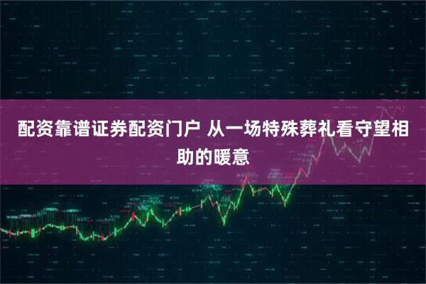 配资靠谱证券配资门户 从一场特殊葬礼看守望相助的暖意