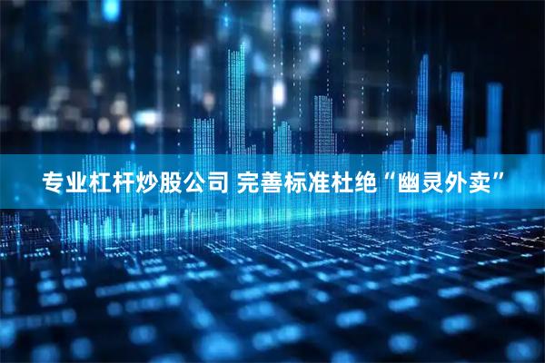专业杠杆炒股公司 完善标准杜绝“幽灵外卖”