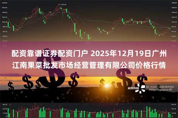 配资靠谱证券配资门户 2025年12月19日广州江南果菜批发市场经营管理有限公司价格行情