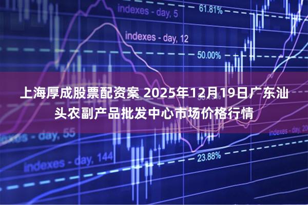 上海厚成股票配资案 2025年12月19日广东汕头农副产品批发中心市场价格行情