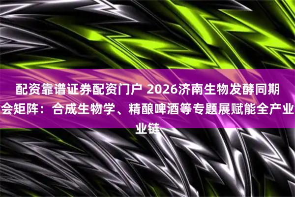 配资靠谱证券配资门户 2026济南生物发酵同期展会矩阵：合成生物学、精酿啤酒等专题展赋能全产业链