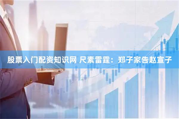 股票入门配资知识网 尺素雷霆：郑子家告赵宣子