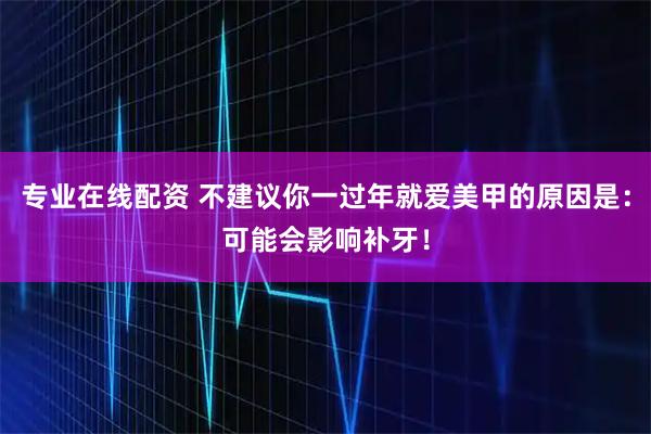 专业在线配资 不建议你一过年就爱美甲的原因是：可能会影响补牙！