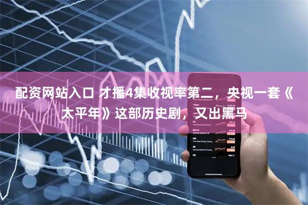 配资网站入口 才播4集收视率第二，央视一套《太平年》这部历史剧，又出黑马