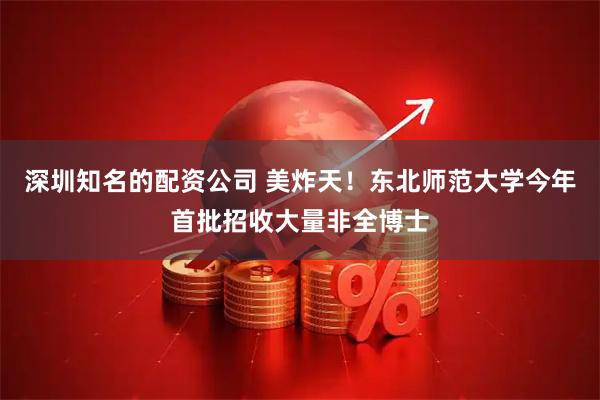 深圳知名的配资公司 美炸天！东北师范大学今年首批招收大量非全博士