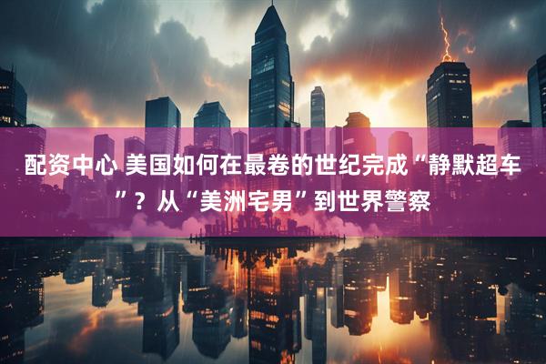 配资中心 美国如何在最卷的世纪完成“静默超车”？从“美洲宅男”到世界警察