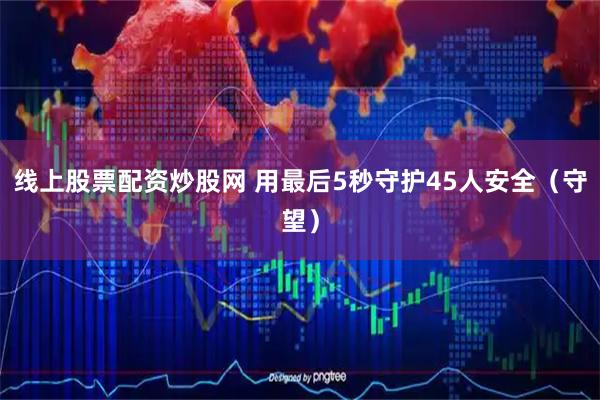 线上股票配资炒股网 用最后5秒守护45人安全（守望）