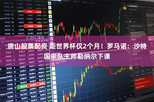 唐山股票配资 距世界杯仅2个月！罗马诺：沙特国家队主帅勒纳尔下课