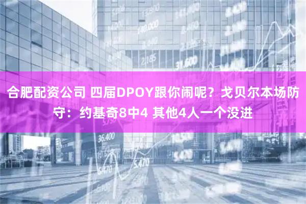 合肥配资公司 四届DPOY跟你闹呢？戈贝尔本场防守：约基奇8中4 其他4人一个没进