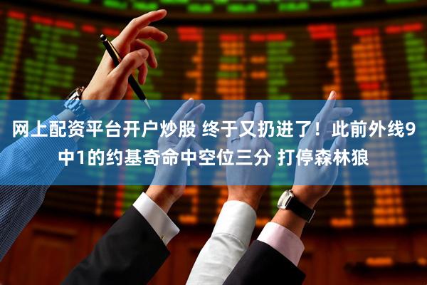 网上配资平台开户炒股 终于又扔进了！此前外线9中1的约基奇命中空位三分 打停森林狼