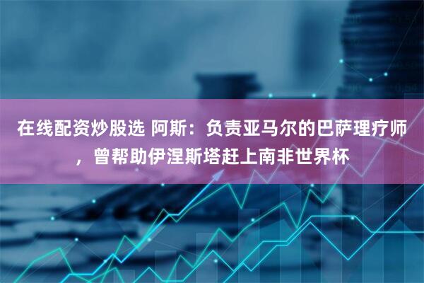 在线配资炒股选 阿斯：负责亚马尔的巴萨理疗师，曾帮助伊涅斯塔赶上南非世界杯