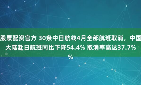 股票配资官方 30条中日航线4月全部航班取消，中国大陆赴日航班同比下降54.4% 取消率高达37.7%