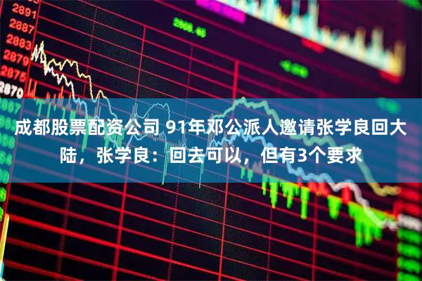 成都股票配资公司 91年邓公派人邀请张学良回大陆，张学良：回去可以，但有3个要求